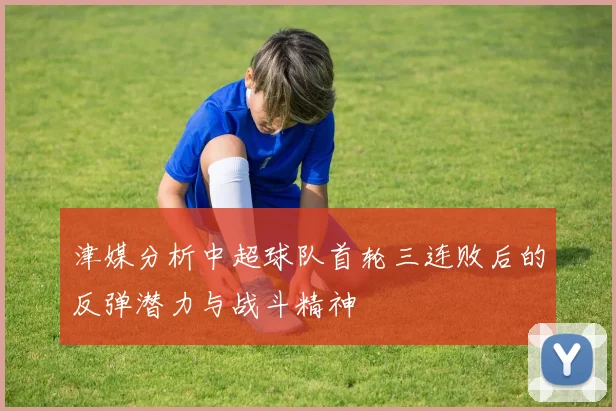津媒分析中超球队首轮三连败后的反弹潜力与战斗精神