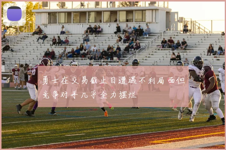 勇士在交易截止日遭遇不利局面但竞争对手几乎全力摆烂