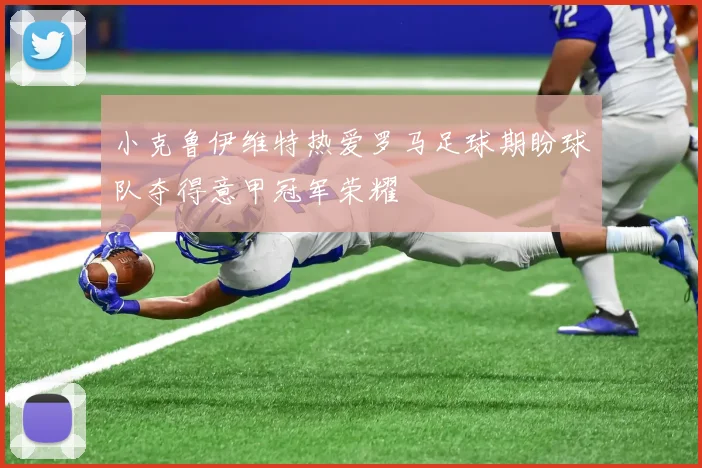 小克鲁伊维特热爱罗马足球期盼球队夺得意甲冠军荣耀
