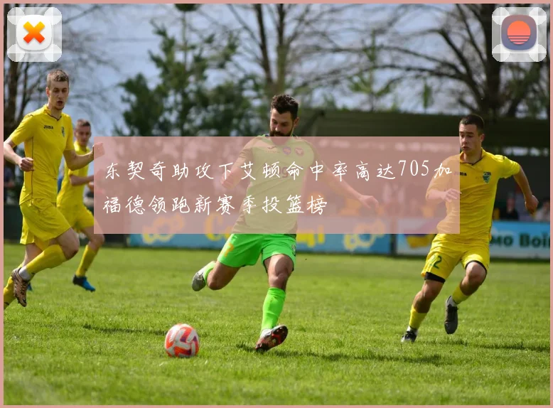 东契奇助攻下艾顿命中率高达705加福德领跑新赛季投篮榜