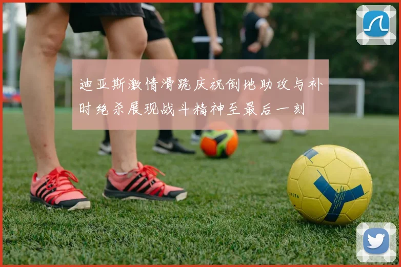 迪亚斯激情滑跪庆祝倒地助攻与补时绝杀展现战斗精神至最后一刻