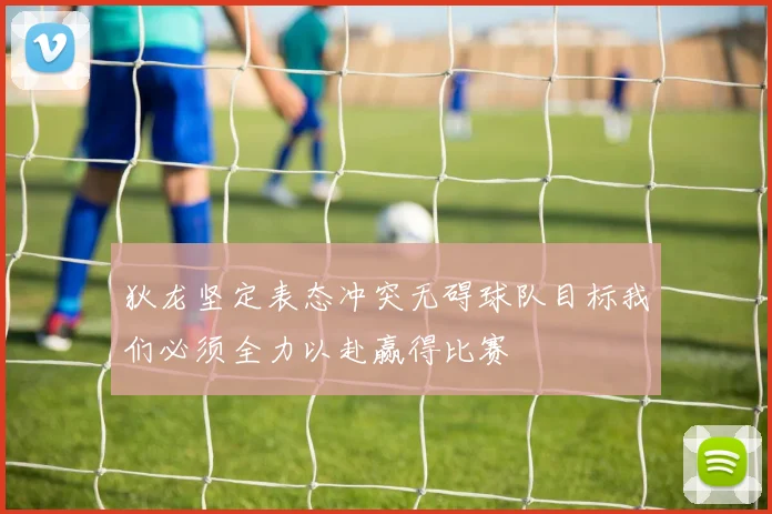 狄龙坚定表态冲突无碍球队目标我们必须全力以赴赢得比赛