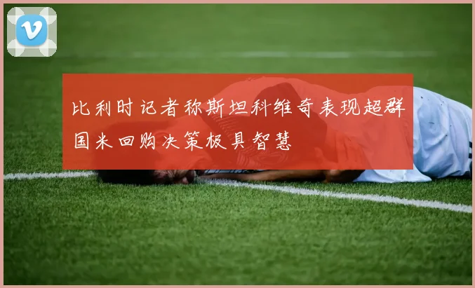 比利时记者称斯坦科维奇表现超群国米回购决策极具智慧