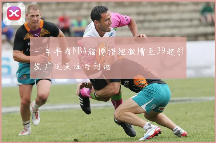 一年半内NBA赌博指控激增至39起引发广泛关注与讨论