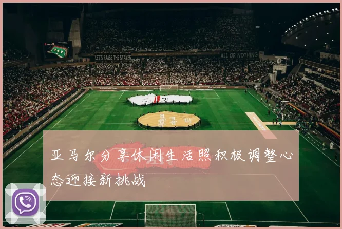 亚马尔分享休闲生活照积极调整心态迎接新挑战