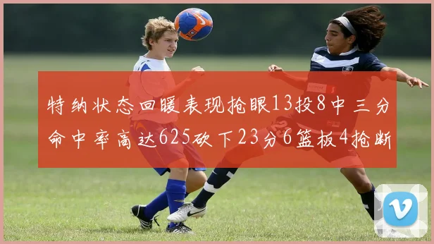 特纳状态回暖表现抢眼13投8中三分命中率高达625砍下23分6篮板4抢断1盖帽
