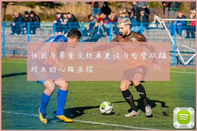 怀旧与尊重交织库里谈与哈登双雄对决的心路历程