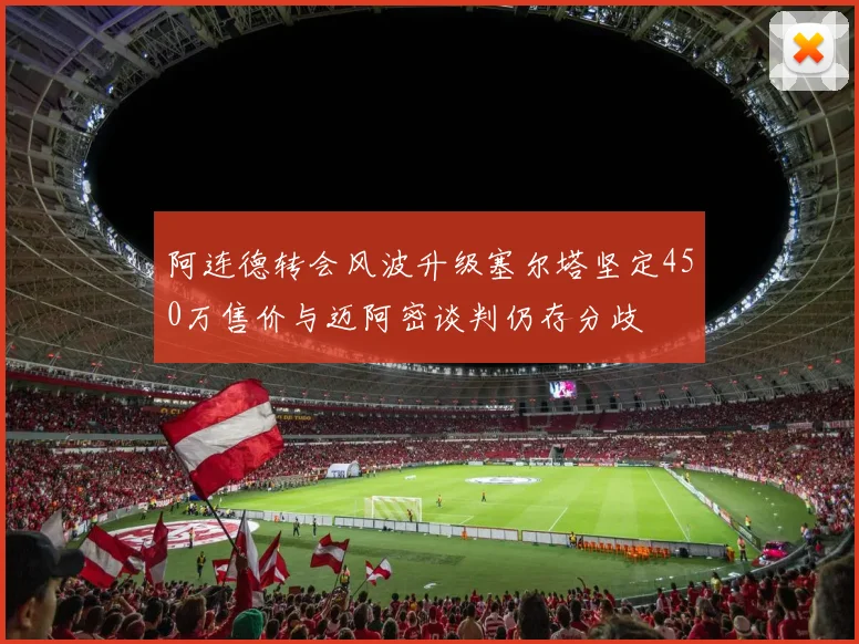 阿连德转会风波升级塞尔塔坚定450万售价与迈阿密谈判仍存分歧