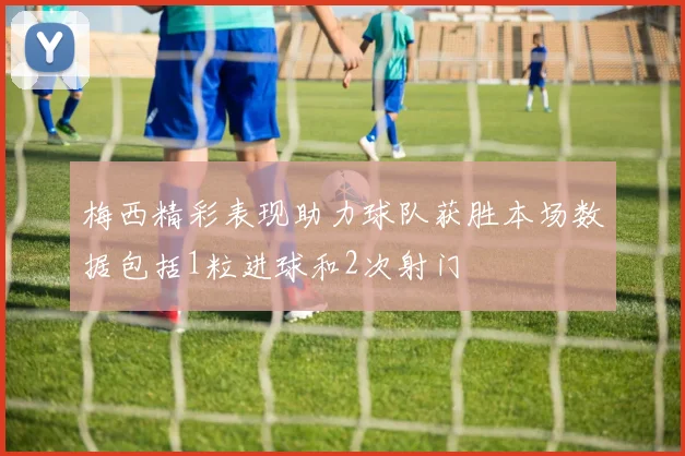 梅西精彩表现助力球队获胜本场数据包括1粒进球和2次射门