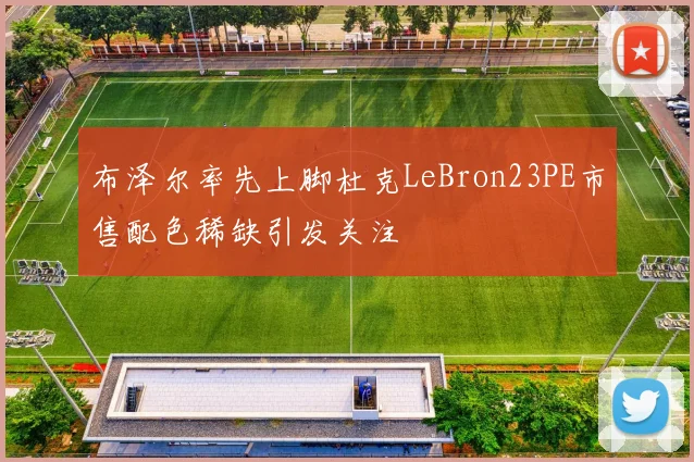 布泽尔率先上脚杜克LeBron23PE市售配色稀缺引发关注