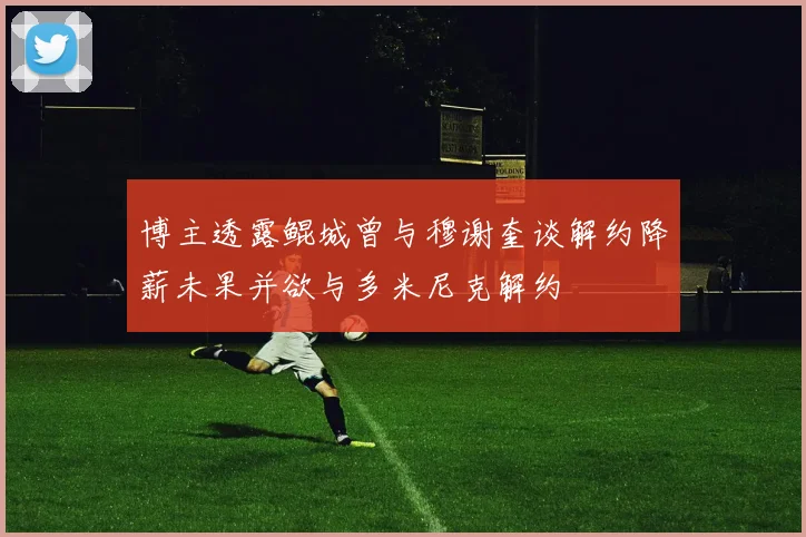 博主透露鲲城曾与穆谢奎谈解约降薪未果并欲与多米尼克解约