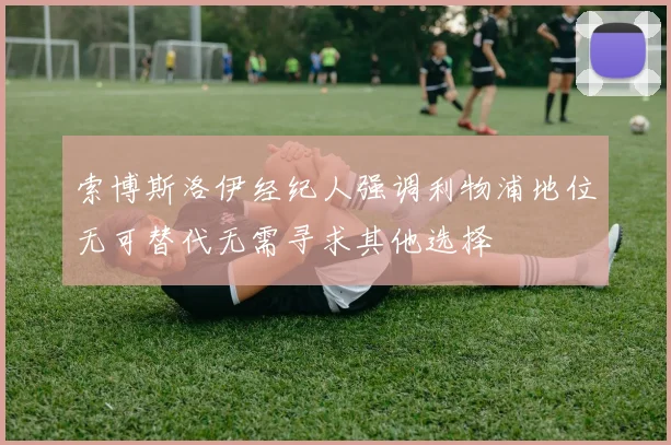 索博斯洛伊经纪人强调利物浦地位无可替代无需寻求其他选择