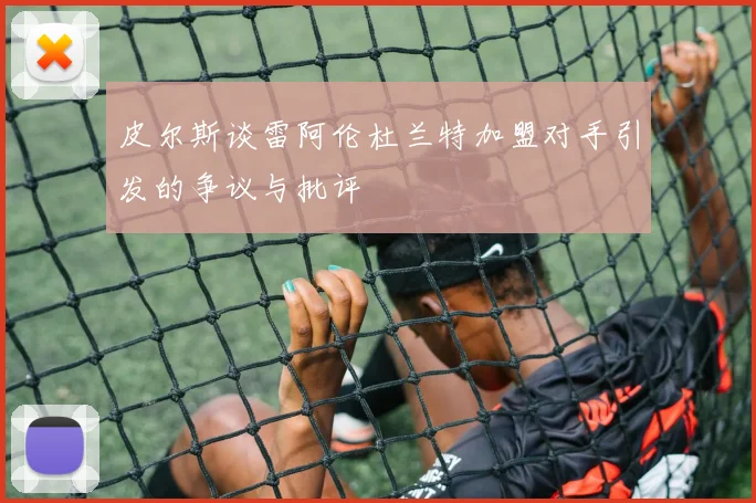 皮尔斯谈雷阿伦杜兰特加盟对手引发的争议与批评