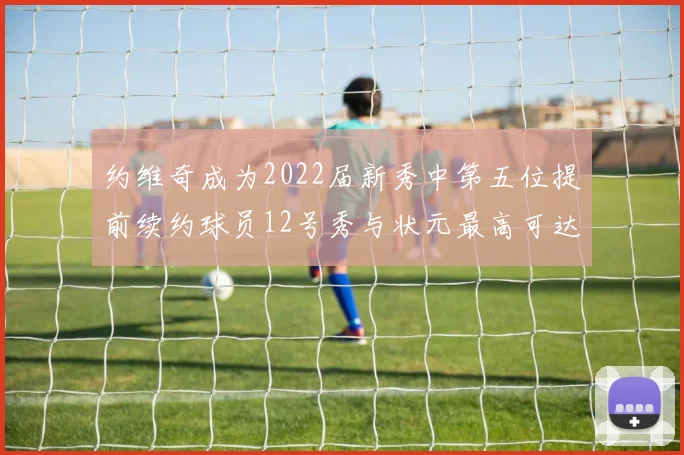 约维奇成为2022届新秀中第五位提前续约球员12号秀与状元最高可达5年287亿