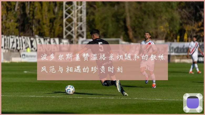 波多尔斯基赞温格亲切随和的教练风范与相遇的珍贵时刻