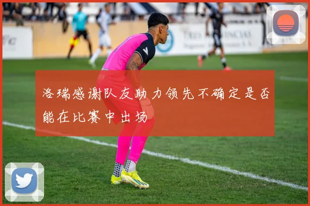 洛瑞感谢队友助力领先不确定是否能在比赛中出场