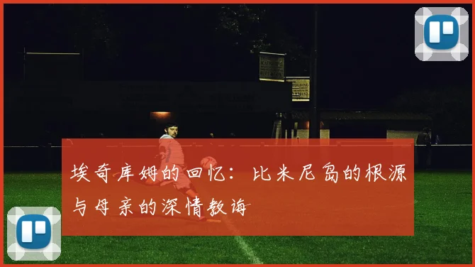 埃奇库姆的回忆：比米尼岛的根源与母亲的深情教诲