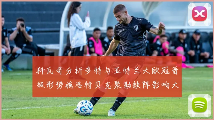 科瓦奇分析多特与亚特兰大欧冠晋级形势施洛特贝克聚勒缺阵影响大