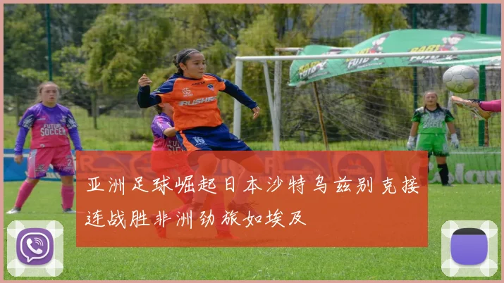 亚洲足球崛起日本沙特乌兹别克接连战胜非洲劲旅如埃及