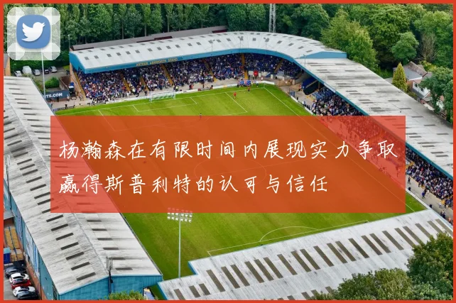 杨瀚森在有限时间内展现实力争取赢得斯普利特的认可与信任