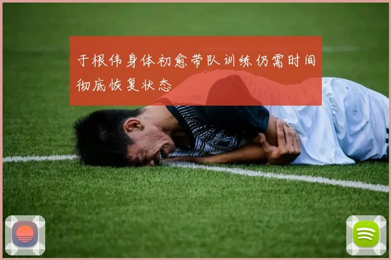 于根伟身体初愈带队训练仍需时间彻底恢复状态