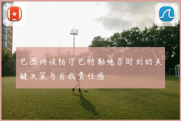 巴图姆谈防守巴特勒绝杀时刻的关键决策与自我责任感