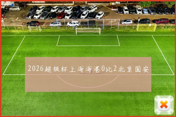 2026超级杯上海海港0比2北京国安