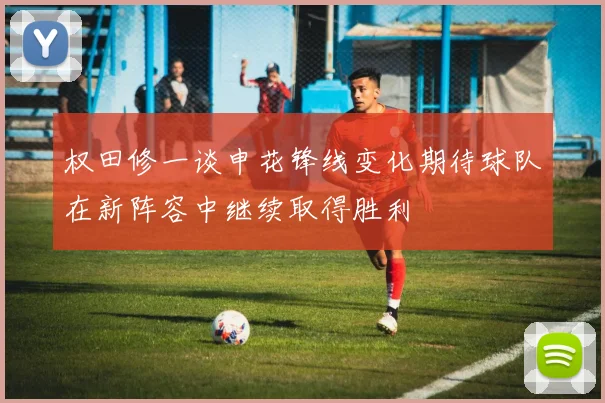 权田修一谈申花锋线变化期待球队在新阵容中继续取得胜利