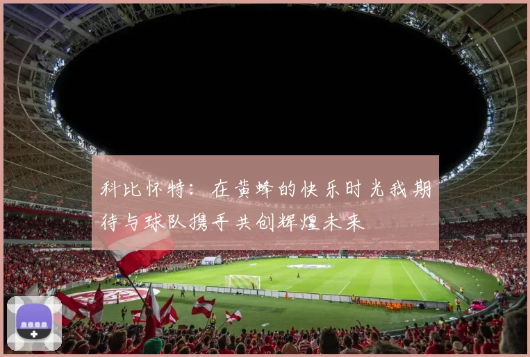 科比怀特：在黄蜂的快乐时光我期待与球队携手共创辉煌未来