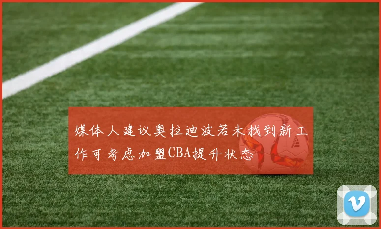 媒体人建议奥拉迪波若未找到新工作可考虑加盟CBA提升状态