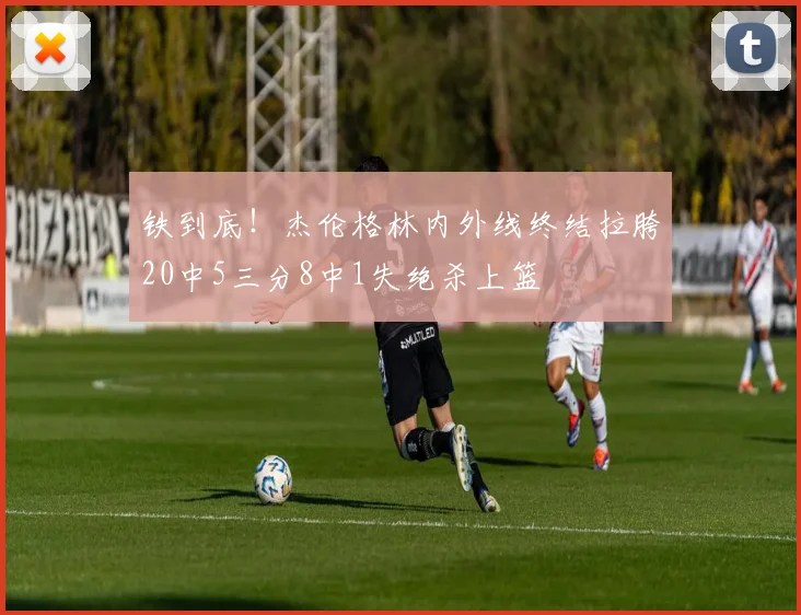 铁到底！杰伦格林内外线终结拉胯20中5三分8中1失绝杀上篮