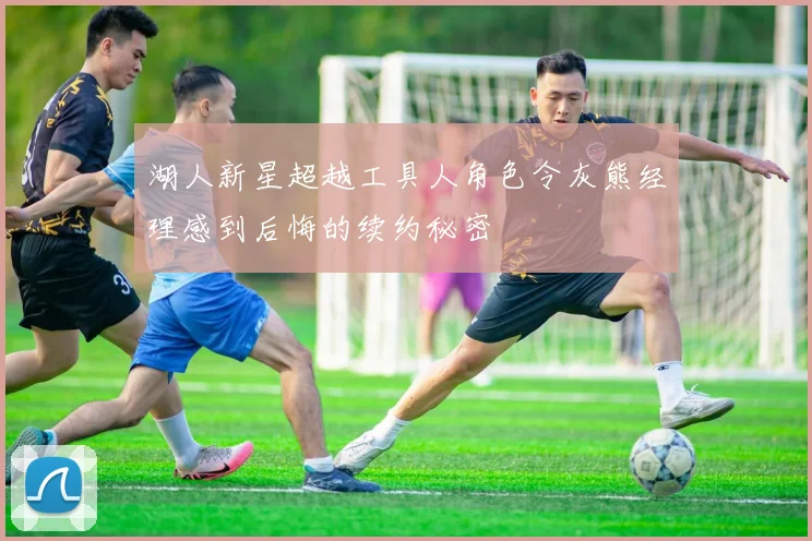 湖人新星超越工具人角色令灰熊经理感到后悔的续约秘密