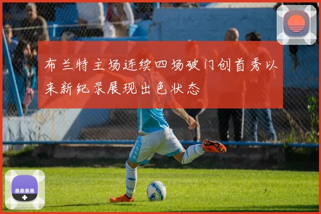 布兰特主场连续四场破门创首秀以来新纪录展现出色状态