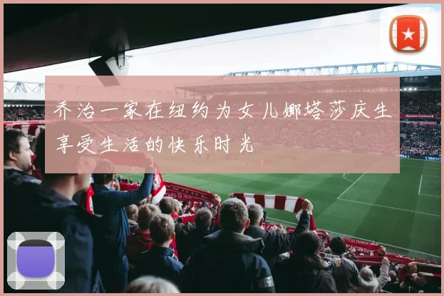 乔治一家在纽约为女儿娜塔莎庆生享受生活的快乐时光