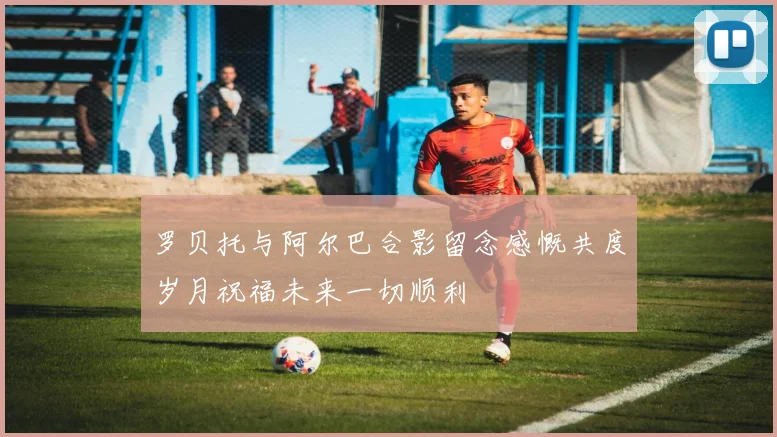 罗贝托与阿尔巴合影留念感慨共度岁月祝福未来一切顺利