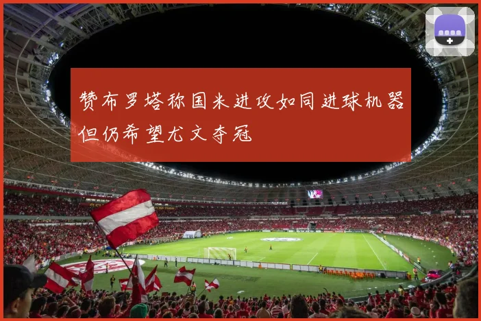 赞布罗塔称国米进攻如同进球机器但仍希望尤文夺冠