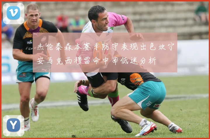 杰伦泰森本赛季防守表现出色坎宁安马克西穆雷命中率低迷分析