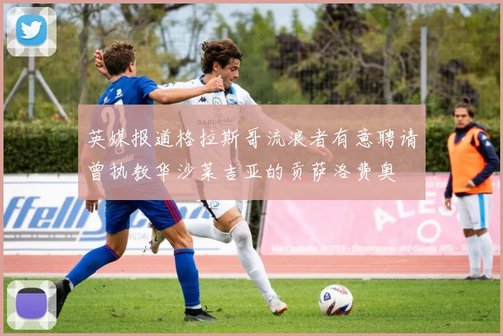 英媒报道格拉斯哥流浪者有意聘请曾执教华沙莱吉亚的贡萨洛费奥