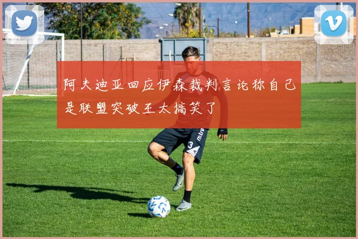 阿夫迪亚回应伊森裁判言论称自己是联盟突破王太搞笑了
