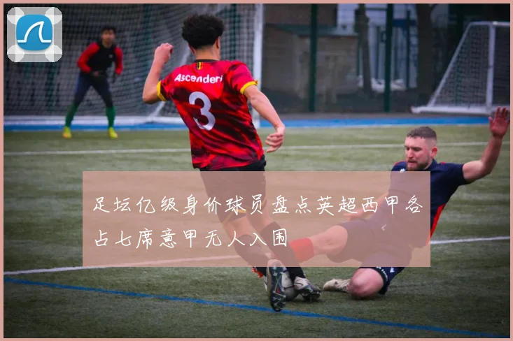 足坛亿级身价球员盘点英超西甲各占七席意甲无人入围